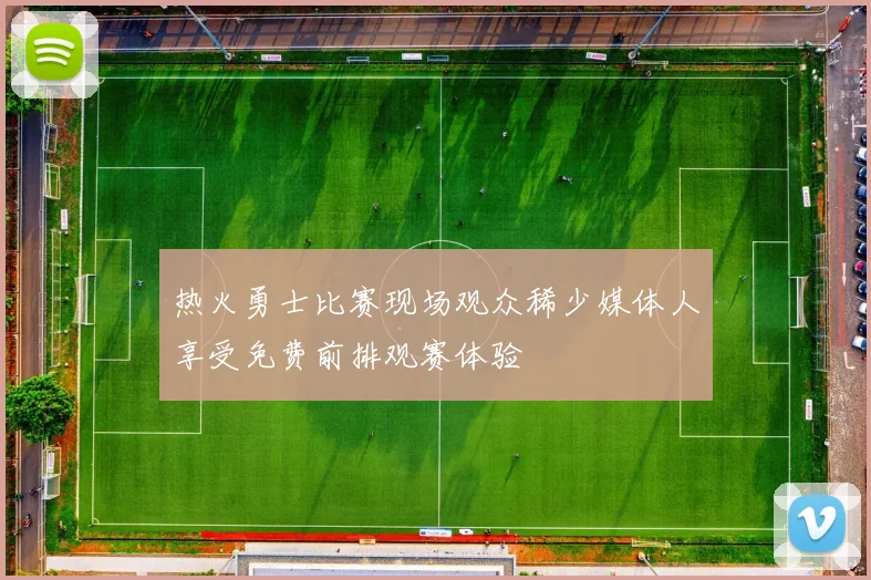 热火勇士比赛现场观众稀少媒体人享受免费前排观赛体验