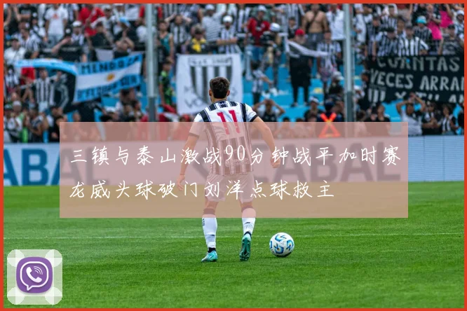 三镇与泰山激战90分钟战平加时赛龙威头球破门刘洋点球救主