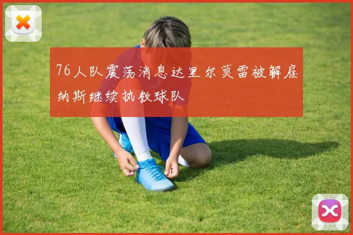 76人队震荡消息达里尔莫雷被解雇纳斯继续执教球队