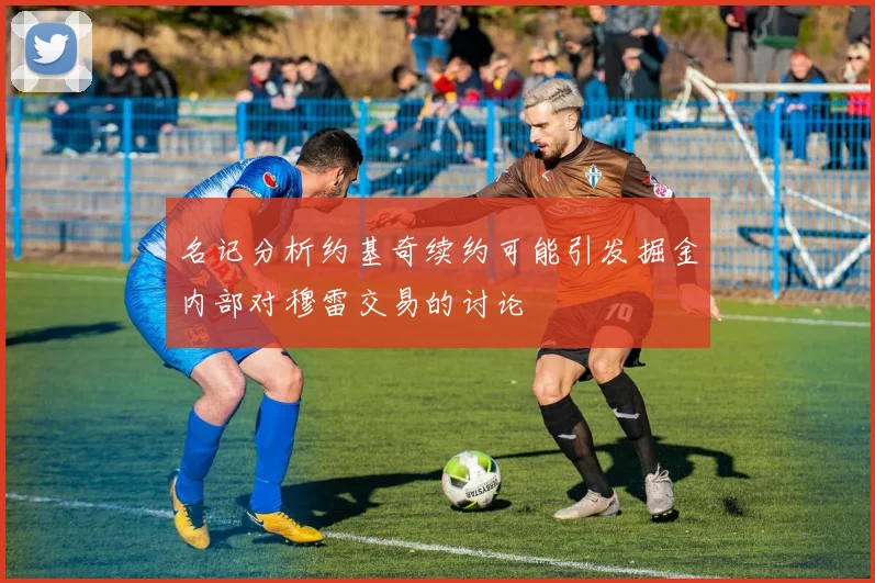 名记分析约基奇续约可能引发掘金内部对穆雷交易的讨论