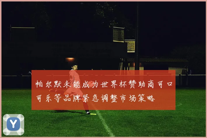 帕尔默未能成为世界杯赞助商可口可乐等品牌紧急调整市场策略