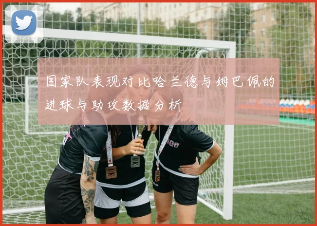 国家队表现对比哈兰德与姆巴佩的进球与助攻数据分析