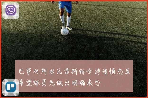 巴萨对阿尔瓦雷斯转会持谨慎态度希望球员先做出明确表态