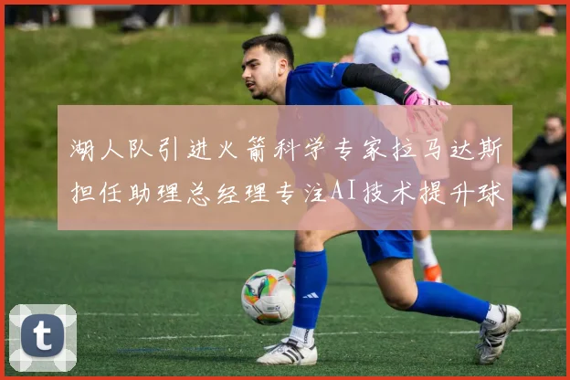 湖人队引进火箭科学专家拉马达斯担任助理总经理专注AI技术提升球队竞争力
