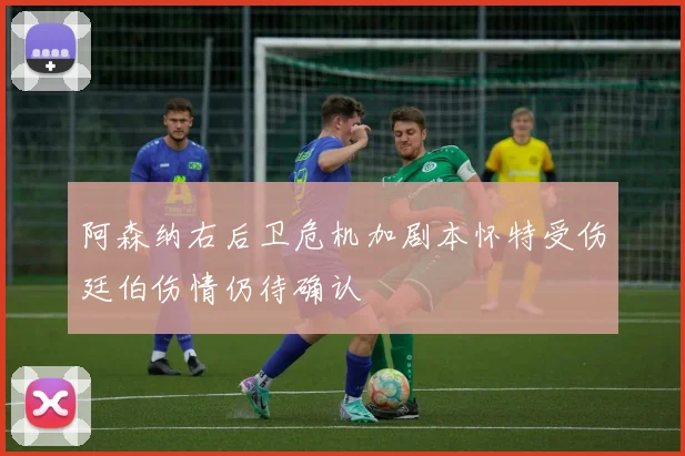 阿森纳右后卫危机加剧本怀特受伤廷伯伤情仍待确认