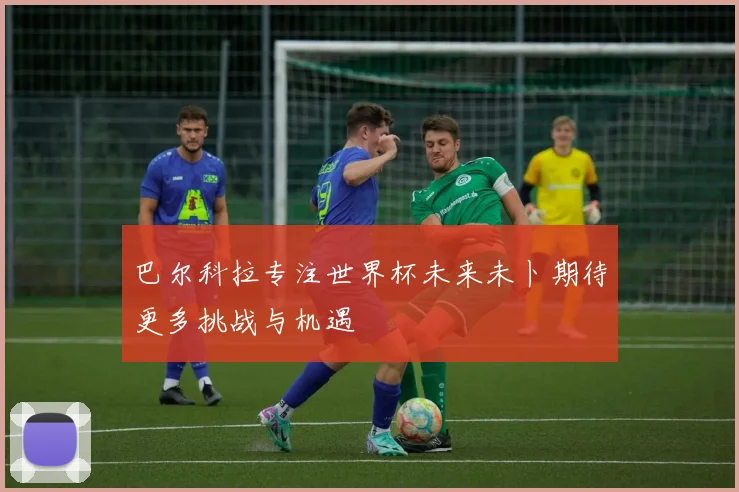 巴尔科拉专注世界杯未来未卜期待更多挑战与机遇