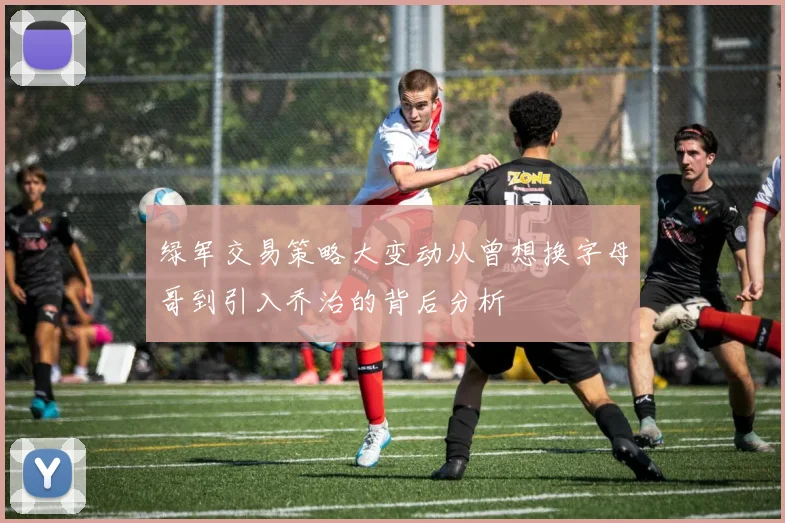 绿军交易策略大变动从曾想换字母哥到引入乔治的背后分析