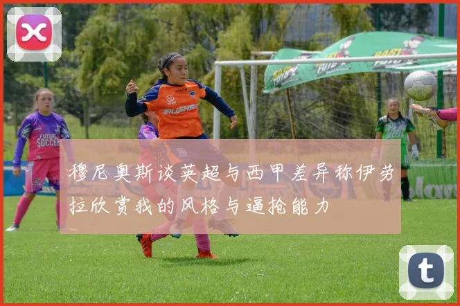 穆尼奥斯谈英超与西甲差异称伊劳拉欣赏我的风格与逼抢能力