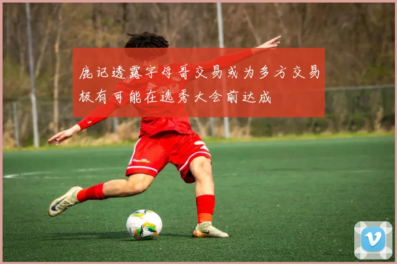 鹿记透露字母哥交易或为多方交易极有可能在选秀大会前达成