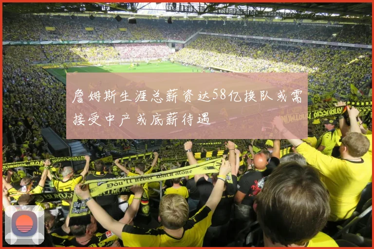 詹姆斯生涯总薪资达58亿换队或需接受中产或底薪待遇