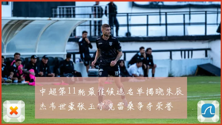 中超第11轮最佳候选名单揭晓朱辰杰韦世豪张玉宁克雷桑争夺荣誉