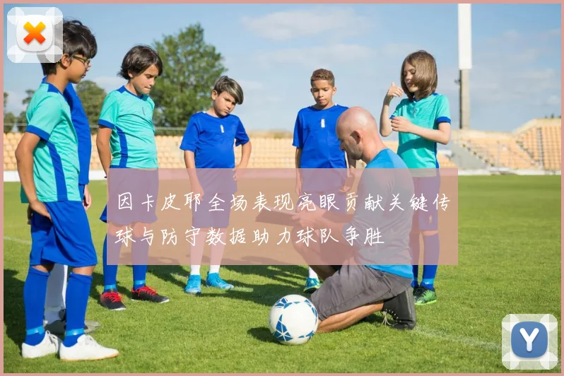 因卡皮耶全场表现亮眼贡献关键传球与防守数据助力球队争胜