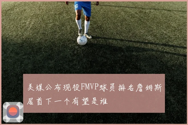 美媒公布现役FMVP球员排名詹姆斯居首下一个有望是谁