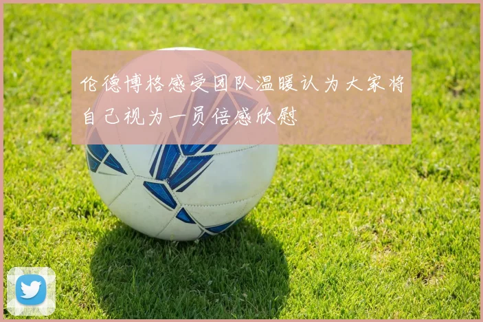 伦德博格感受团队温暖认为大家将自己视为一员倍感欣慰