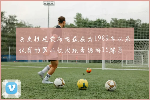 历史性逆袭布伦森成为1989年以来仅有的第二位次轮秀场均15球员