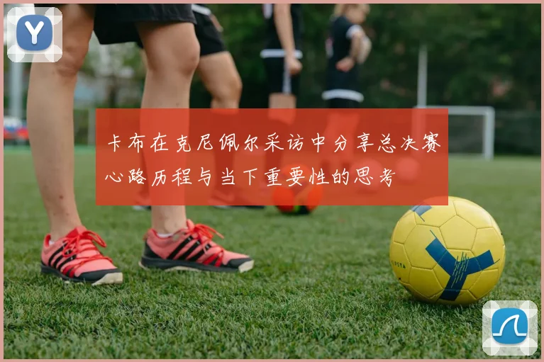 卡布在克尼佩尔采访中分享总决赛心路历程与当下重要性的思考