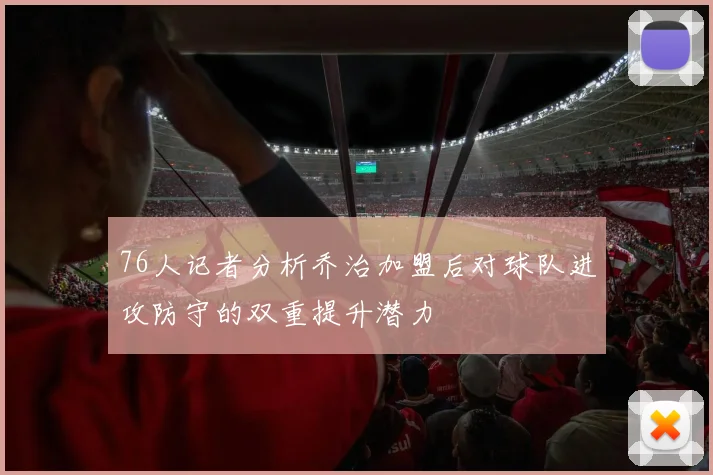 76人记者分析乔治加盟后对球队进攻防守的双重提升潜力