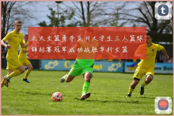北大女篮勇夺亚洲大学生三人篮球锦标赛冠军成功战胜华科女篮