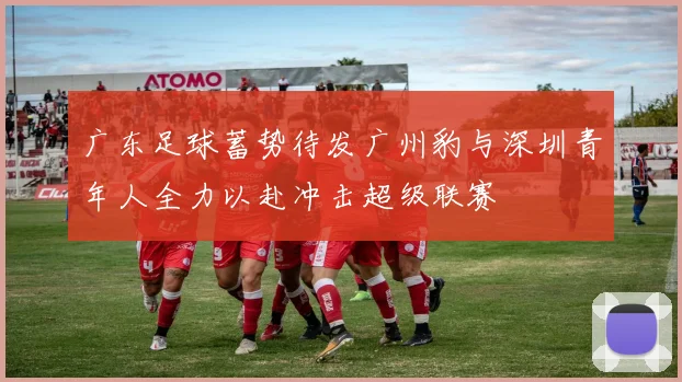 广东足球蓄势待发广州豹与深圳青年人全力以赴冲击超级联赛