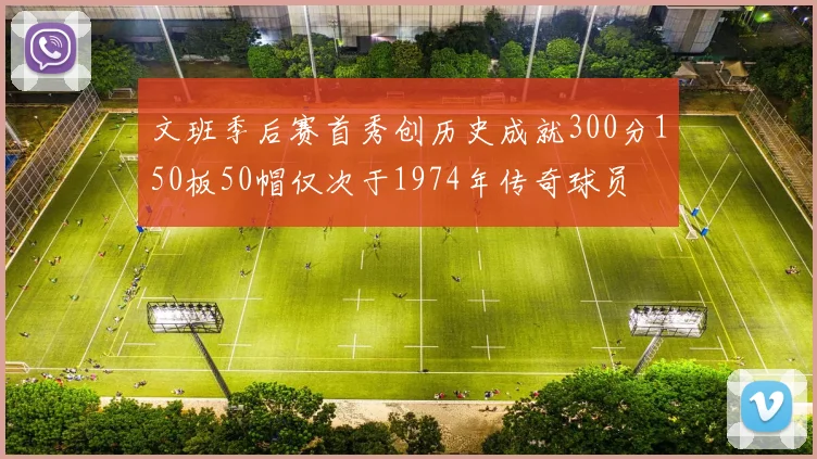 文班季后赛首秀创历史成就300分150板50帽仅次于1974年传奇球员