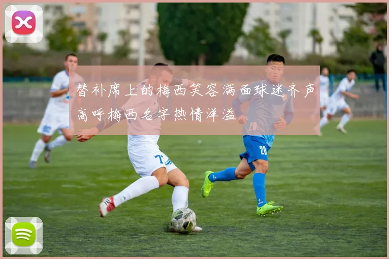 替补席上的梅西笑容满面球迷齐声高呼梅西名字热情洋溢