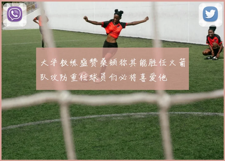 大学教练盛赞桑顿称其能胜任火箭队攻防重任球员们必将喜爱他