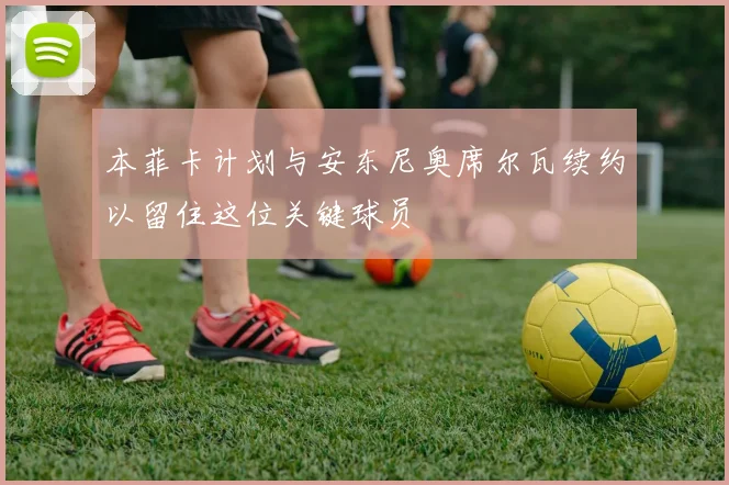 本菲卡计划与安东尼奥席尔瓦续约以留住这位关键球员