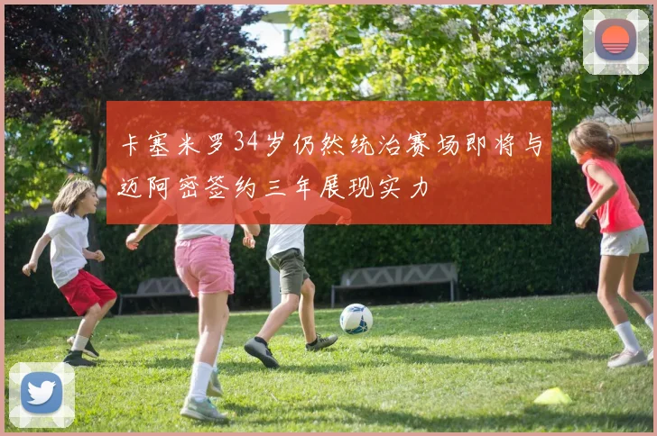 卡塞米罗34岁仍然统治赛场即将与迈阿密签约三年展现实力