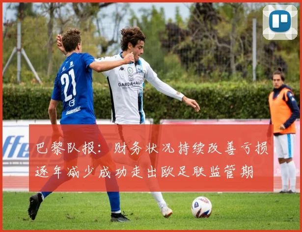 巴黎队报：财务状况持续改善亏损逐年减少成功走出欧足联监管期