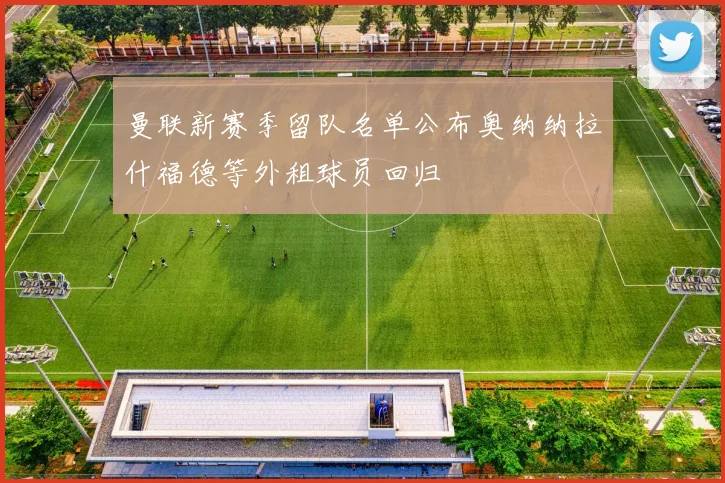 曼联新赛季留队名单公布奥纳纳拉什福德等外租球员回归