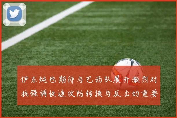 伊东纯也期待与巴西队展开激烈对抗强调快速攻防转换与反击的重要性