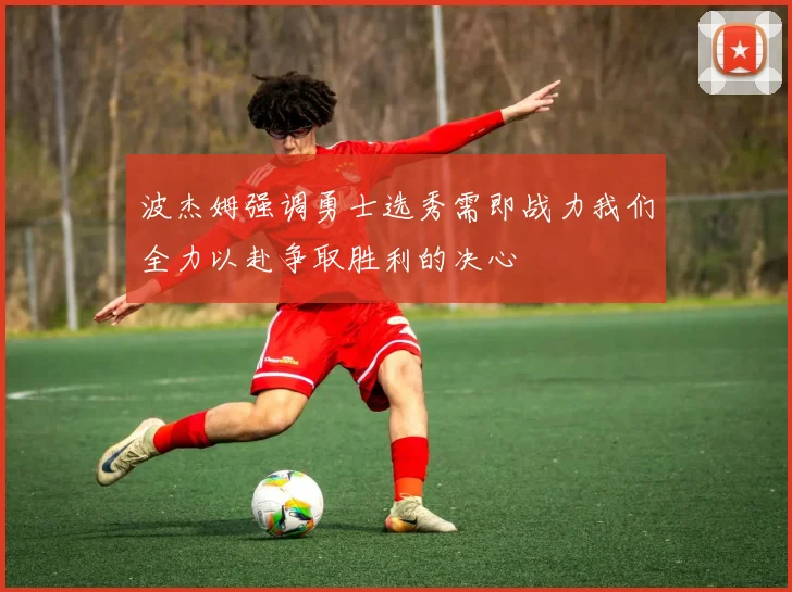 波杰姆强调勇士选秀需即战力我们全力以赴争取胜利的决心