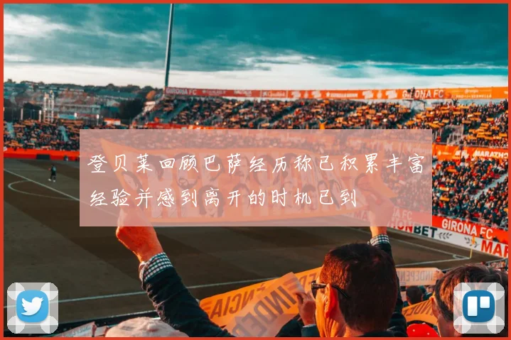登贝莱回顾巴萨经历称已积累丰富经验并感到离开的时机已到